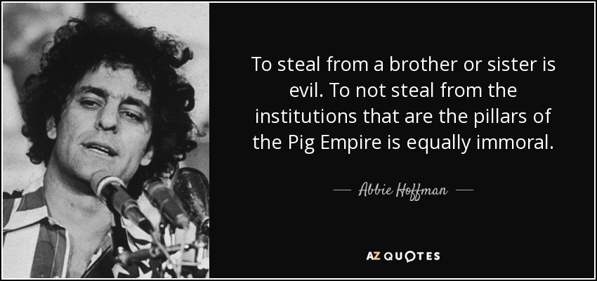 To steal from a brother or sister is evil. To not steal from the institutions that are the pillars of the Pig Empire is equally immoral. - Abbie Hoffman
