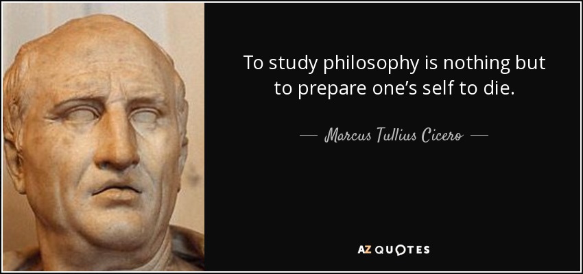 To study philosophy is nothing but to prepare one’s self to die. - Marcus Tullius Cicero