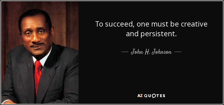 To succeed, one must be creative and persistent. - John H. Johnson