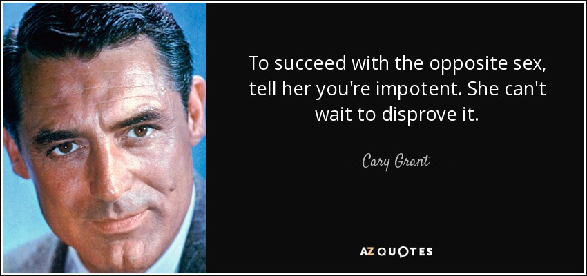To succeed with the opposite sex, tell her you're impotent. She can't wait to disprove it. - Cary Grant