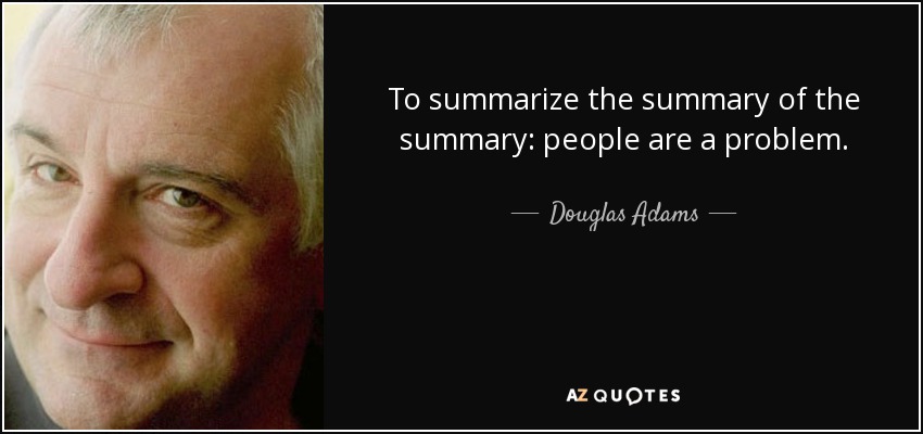 To summarize the summary of the summary: people are a problem. - Douglas Adams