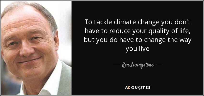 To tackle climate change you don't have to reduce your quality of life, but you do have to change the way you live - Ken Livingstone
