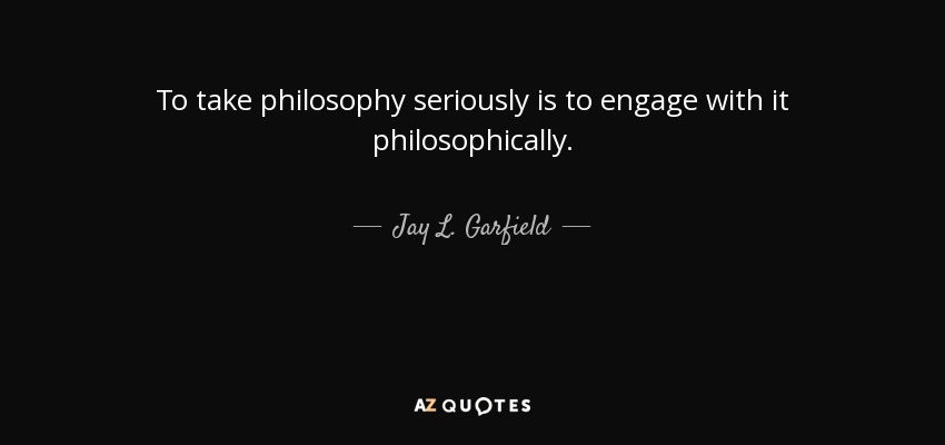 To take philosophy seriously is to engage with it philosophically. - Jay L. Garfield