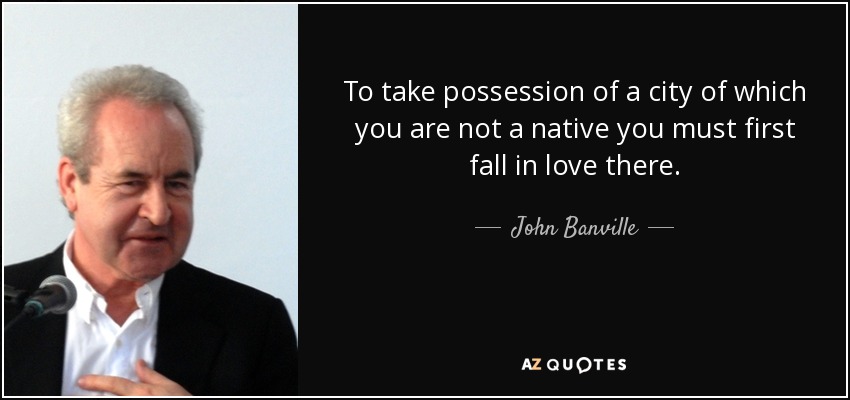 To take possession of a city of which you are not a native you must first fall in love there. - John Banville