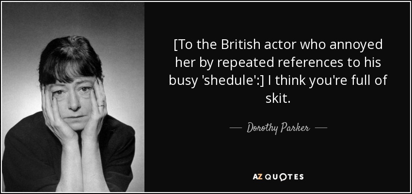 [To the British actor who annoyed her by repeated references to his busy 'shedule':] I think you're full of skit. - Dorothy Parker