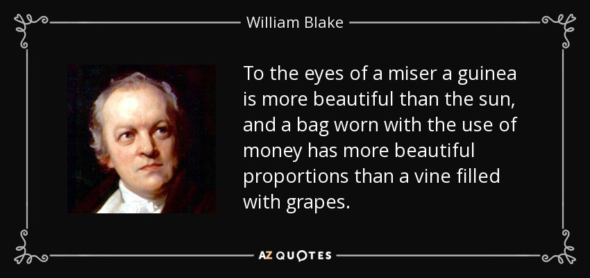 To the eyes of a miser a guinea is more beautiful than the sun, and a bag worn with the use of money has more beautiful proportions than a vine filled with grapes. - William Blake