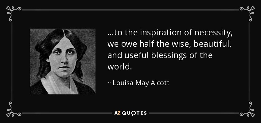 …to the inspiration of necessity, we owe half the wise, beautiful, and useful blessings of the world. - Louisa May Alcott