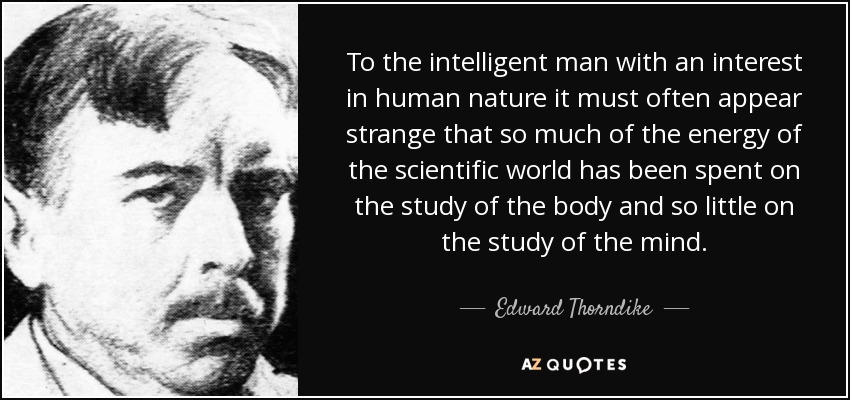 To the intelligent man with an interest in human nature it must often appear strange that so much of the energy of the scientific world has been spent on the study of the body and so little on the study of the mind. - Edward Thorndike