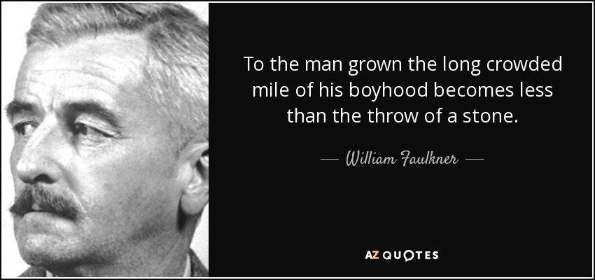 To the man grown the long crowded mile of his boyhood becomes less than the throw of a stone. - William Faulkner