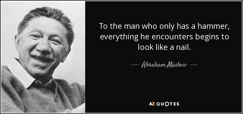 To the man who only has a hammer, everything he encounters begins to look like a nail. - Abraham Maslow