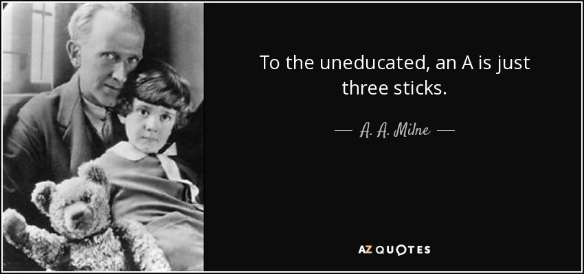 To the uneducated, an A is just three sticks. - A. A. Milne