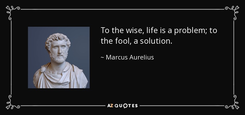 To the wise, life is a problem; to the fool, a solution. - Marcus Aurelius