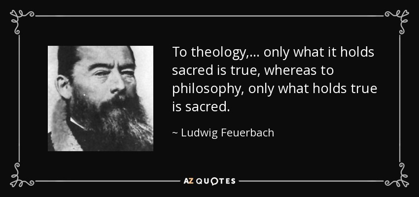 To theology, ... only what it holds sacred is true, whereas to philosophy, only what holds true is sacred. - Ludwig Feuerbach