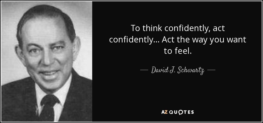 To think confidently, act confidently... Act the way you want to feel. - David J. Schwartz