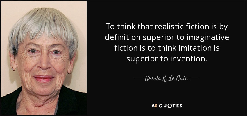 To think that realistic fiction is by definition superior to imaginative fiction is to think imitation is superior to invention. - Ursula K. Le Guin