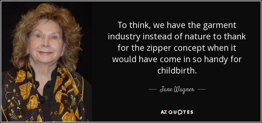 To think, we have the garment industry instead of nature to thank for the zipper concept when it would have come in so handy for childbirth. - Jane Wagner