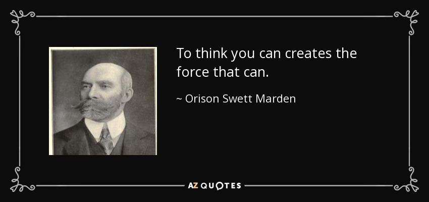 To think you can creates the force that can. - Orison Swett Marden