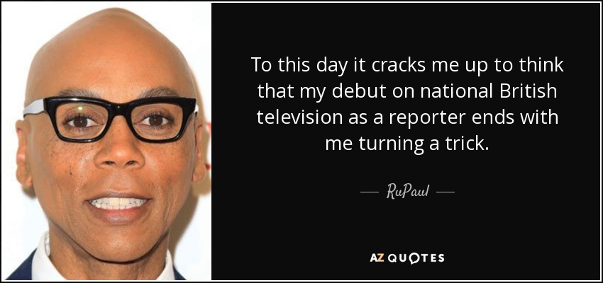 To this day it cracks me up to think that my debut on national British television as a reporter ends with me turning a trick. - RuPaul