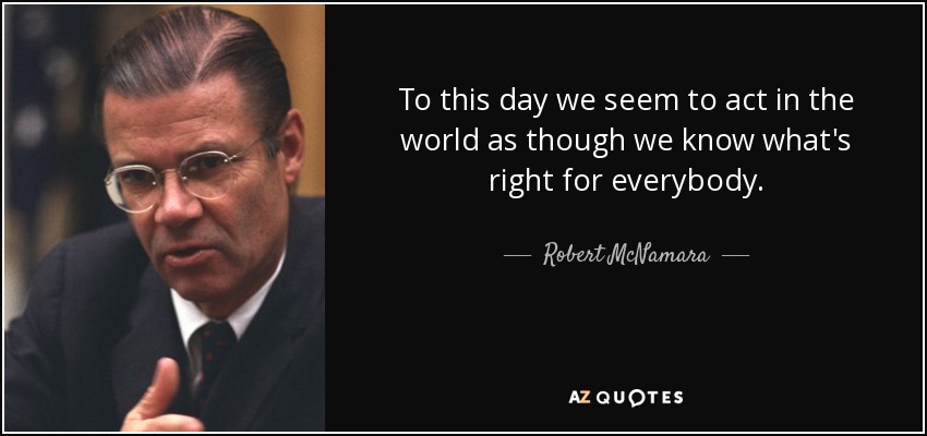 To this day we seem to act in the world as though we know what's right for everybody. - Robert McNamara