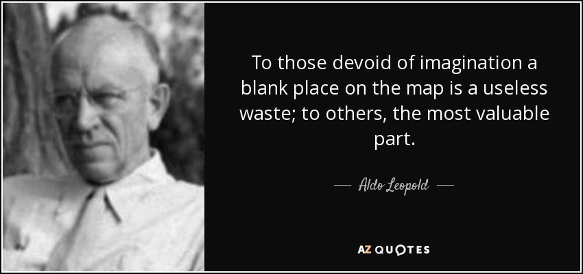 To those devoid of imagination a blank place on the map is a useless waste; to others, the most valuable part. - Aldo Leopold