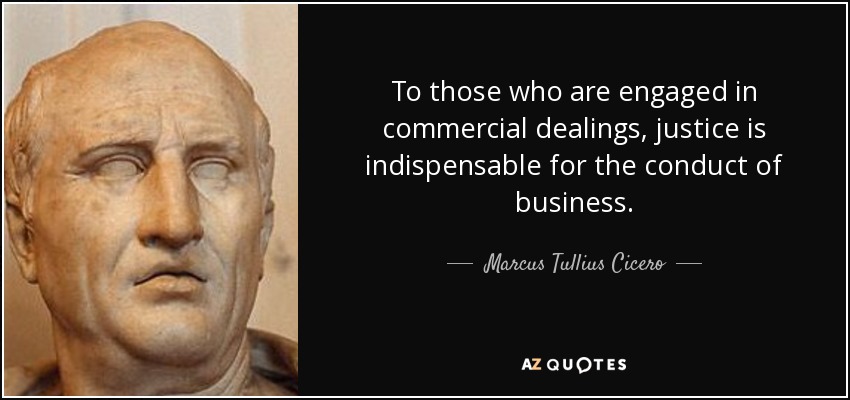 To those who are engaged in commercial dealings, justice is indispensable for the conduct of business. - Marcus Tullius Cicero