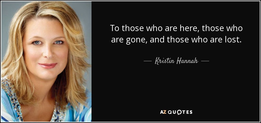 To those who are here, those who are gone, and those who are lost. - Kristin Hannah