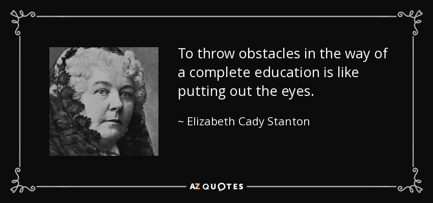 To throw obstacles in the way of a complete education is like putting out the eyes. - Elizabeth Cady Stanton