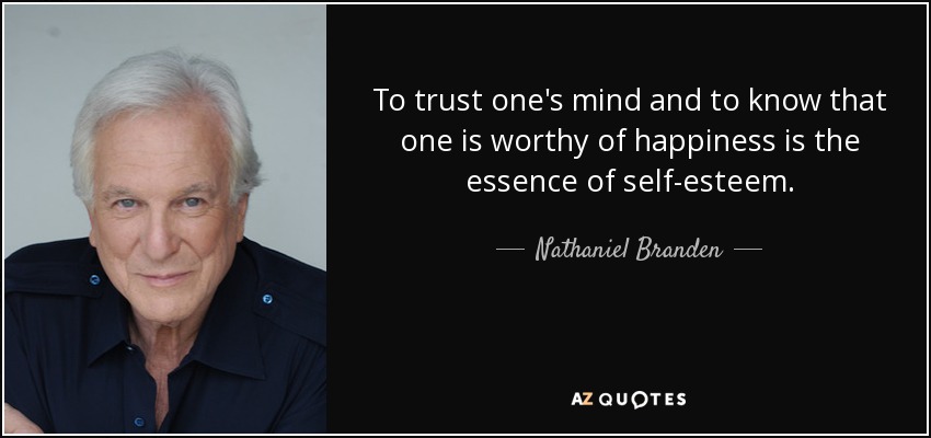 To trust one's mind and to know that one is worthy of happiness is the essence of self-esteem. - Nathaniel Branden