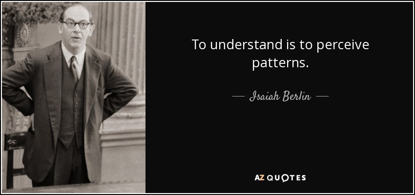 To understand is to perceive patterns. - Isaiah Berlin