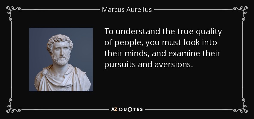 To understand the true quality of people, you must look into their minds, and examine their pursuits and aversions. - Marcus Aurelius