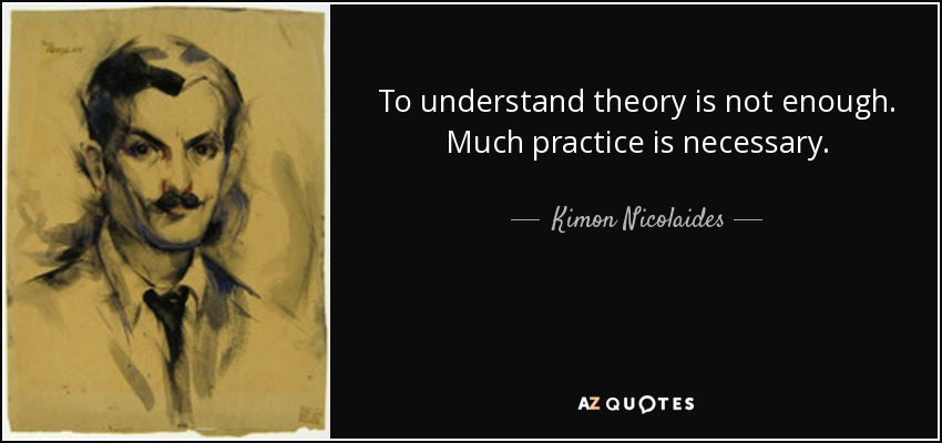 To understand theory is not enough. Much practice is necessary. - Kimon Nicolaides