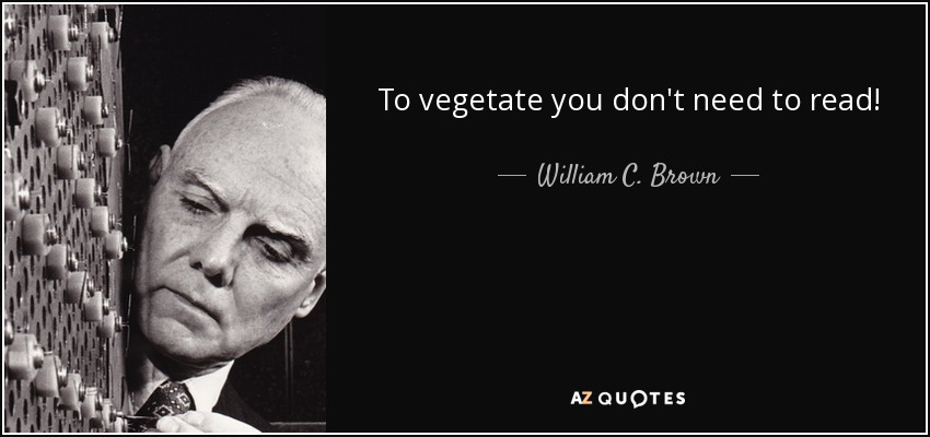 To vegetate you don't need to read! - William C. Brown