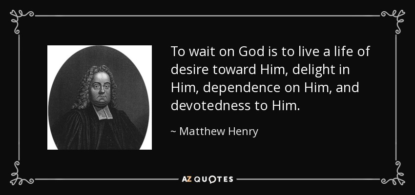 To wait on God is to live a life of desire toward Him, delight in Him, dependence on Him, and devotedness to Him. - Matthew Henry