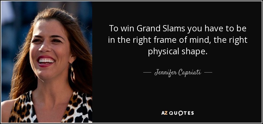 To win Grand Slams you have to be in the right frame of mind, the right physical shape. - Jennifer Capriati