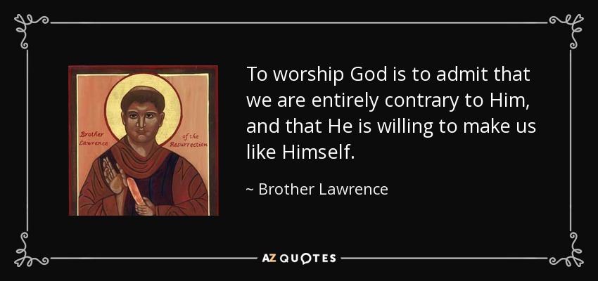 To worship God is to admit that we are entirely contrary to Him, and that He is willing to make us like Himself. - Brother Lawrence