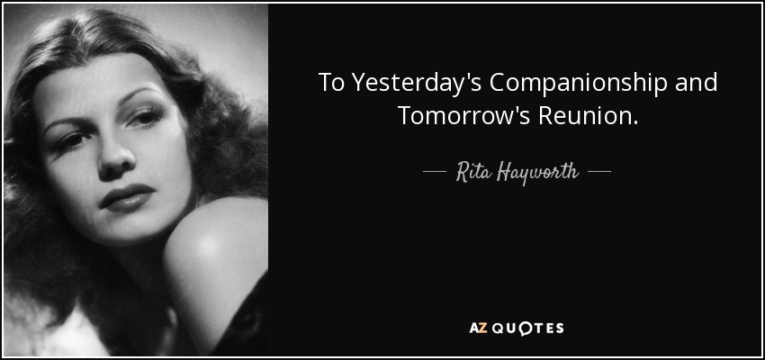 To Yesterday's Companionship and Tomorrow's Reunion. - Rita Hayworth
