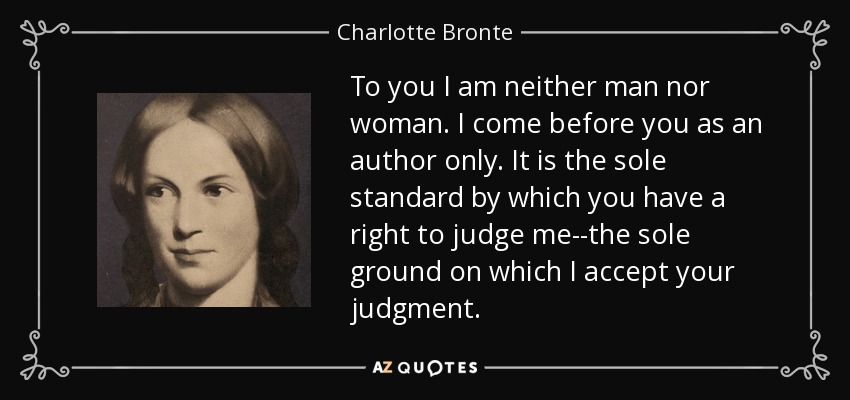 To you I am neither man nor woman. I come before you as an author only. It is the sole standard by which you have a right to judge me--the sole ground on which I accept your judgment. - Charlotte Bronte