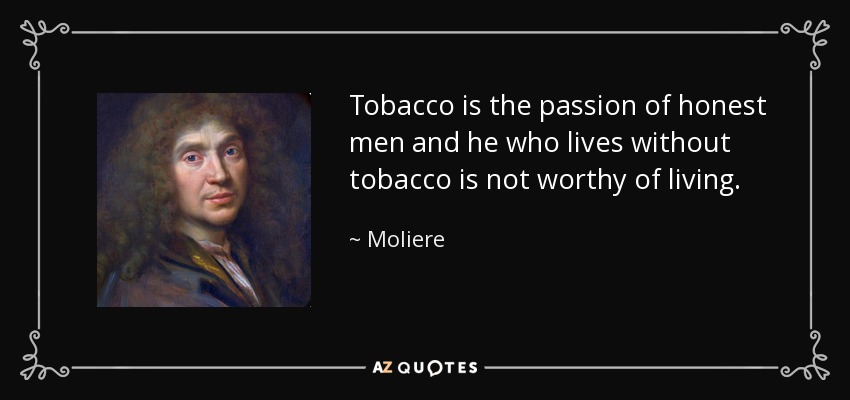 Tobacco is the passion of honest men and he who lives without tobacco is not worthy of living. - Moliere