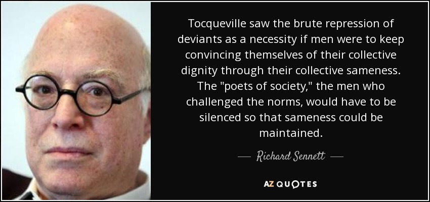 Tocqueville saw the brute repression of deviants as a necessity if men were to keep convincing themselves of their collective dignity through their collective sameness. The 