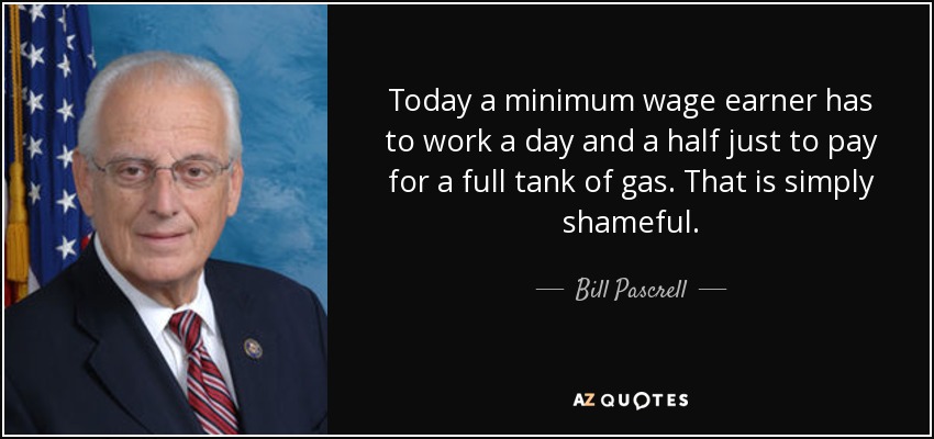 Today a minimum wage earner has to work a day and a half just to pay for a full tank of gas. That is simply shameful. - Bill Pascrell