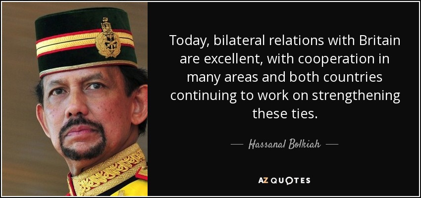 Today, bilateral relations with Britain are excellent, with cooperation in many areas and both countries continuing to work on strengthening these ties. - Hassanal Bolkiah