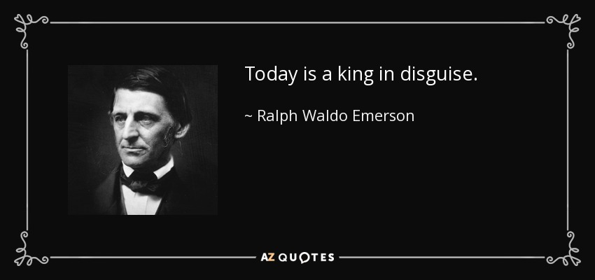 Today is a king in disguise. - Ralph Waldo Emerson