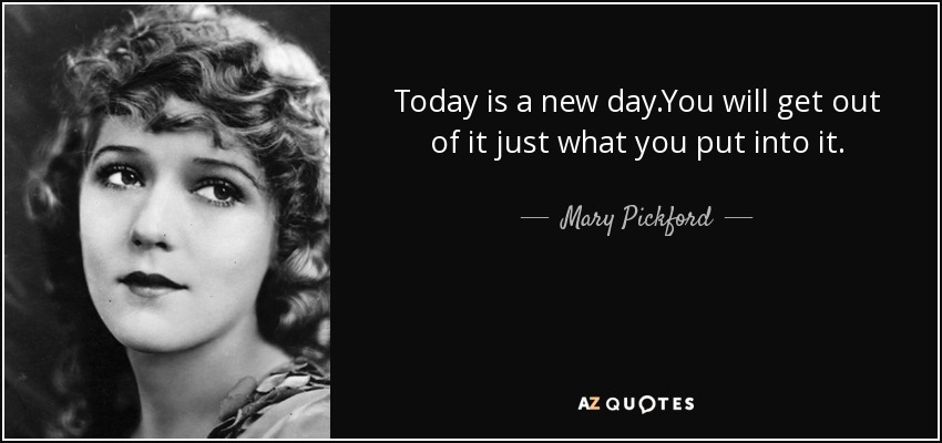 Today is a new day.You will get out of it just what you put into it. - Mary Pickford