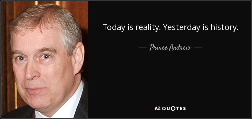 Today is reality. Yesterday is history. - Prince Andrew