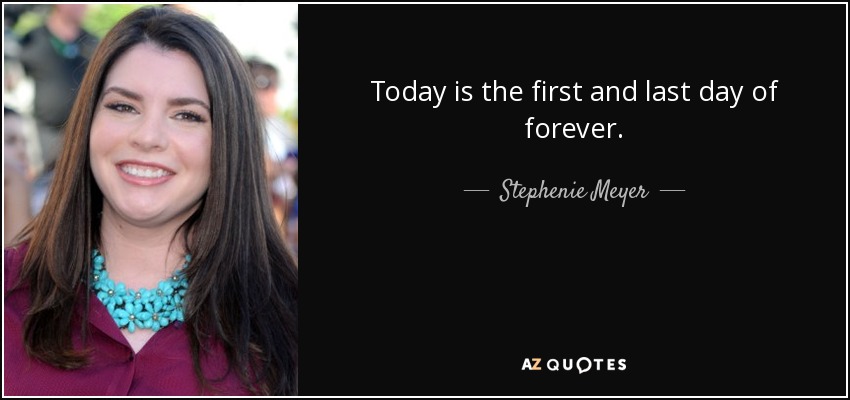 Today is the first and last day of forever. - Stephenie Meyer