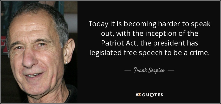 Today it is becoming harder to speak out, with the inception of the Patriot Act, the president has legislated free speech to be a crime. - Frank Serpico