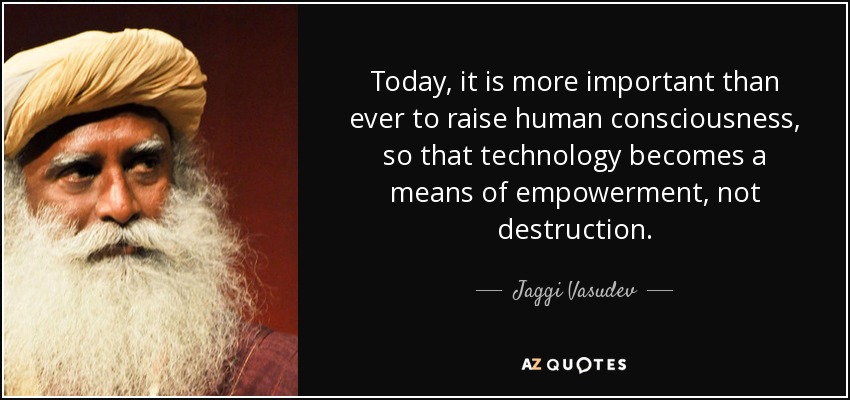 Today, it is more important than ever to raise human consciousness, so that technology becomes a means of empowerment, not destruction. - Jaggi Vasudev