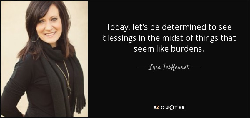 Today, let's be determined to see blessings in the midst of things that seem like burdens. - Lysa TerKeurst