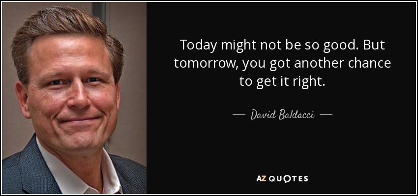 Today might not be so good. But tomorrow, you got another chance to get it right. - David Baldacci