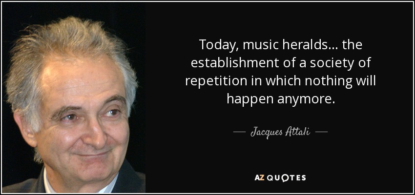 Today, music heralds... the establishment of a society of repetition in which nothing will happen anymore. - Jacques Attali